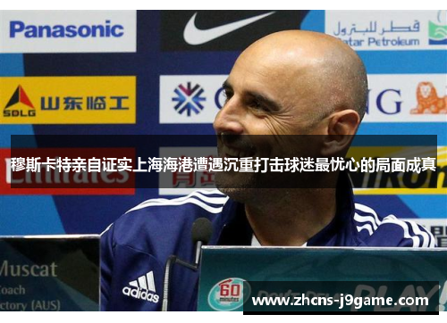 穆斯卡特亲自证实上海海港遭遇沉重打击球迷最忧心的局面成真