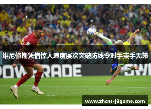 维尼修斯凭借惊人速度屡次突破防线令对手束手无策