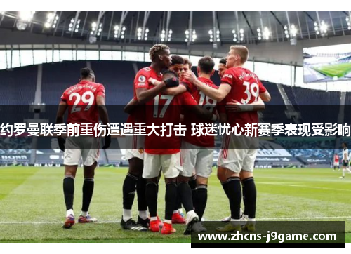 约罗曼联季前重伤遭遇重大打击 球迷忧心新赛季表现受影响