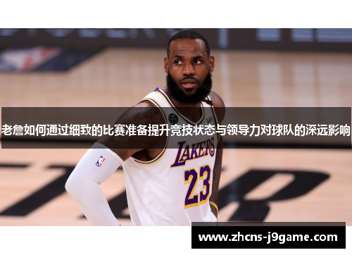 老詹如何通过细致的比赛准备提升竞技状态与领导力对球队的深远影响 老詹如何通过细致的比赛准备提升竞技状态与领导力对球队的深远影响