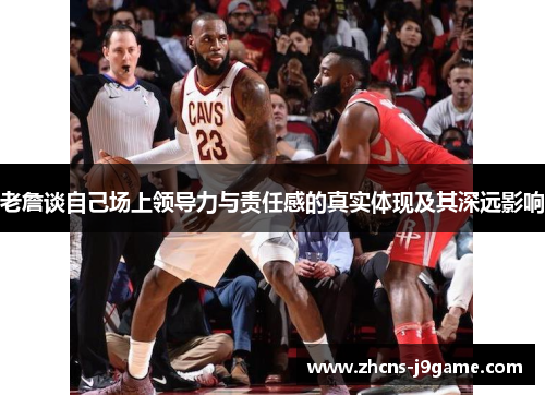 老詹谈自己场上领导力与责任感的真实体现及其深远影响 老詹谈自己场上领导力与责任感的真实体现及其深远影响