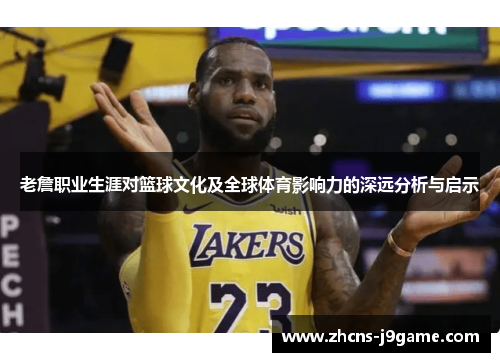 老詹职业生涯对篮球文化及全球体育影响力的深远分析与启示 老詹职业生涯对篮球文化及全球体育影响力的深远分析与启示