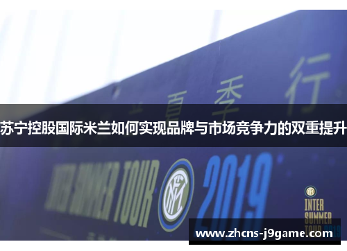 苏宁控股国际米兰如何实现品牌与市场竞争力的双重提升 苏宁控股国际米兰如何实现品牌与市场竞争力的双重提升