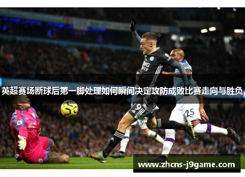 英超赛场断球后第一脚处理如何瞬间决定攻防成败比赛走向与胜负 英超赛场断球后第一脚处理如何瞬间决定攻防成败比赛走向与胜负