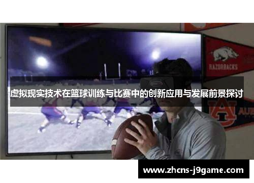 虚拟现实技术在篮球训练与比赛中的创新应用与发展前景探讨 虚拟现实技术在篮球训练与比赛中的创新应用与发展前景探讨