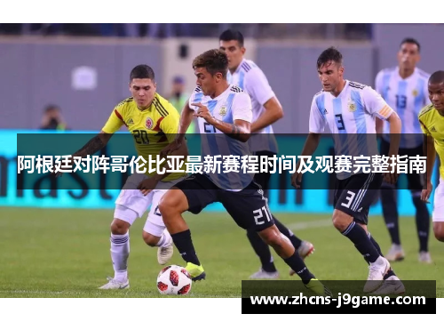 阿根廷对阵哥伦比亚最新赛程时间及观赛完整指南 阿根廷对阵哥伦比亚最新赛程时间及观赛完整指南