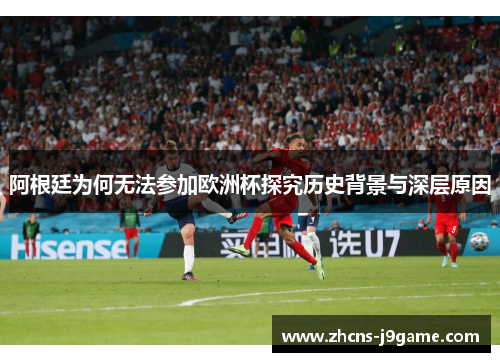 阿根廷为何无法参加欧洲杯探究历史背景与深层原因 阿根廷为何无法参加欧洲杯探究历史背景与深层原因