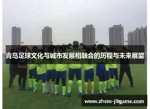 青岛足球文化与城市发展相融合的历程与未来展望 青岛足球文化与城市发展相融合的历程与未来展望